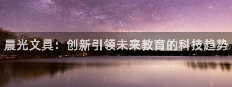 龙八国际官方网站：晨光文具：创新引领未来