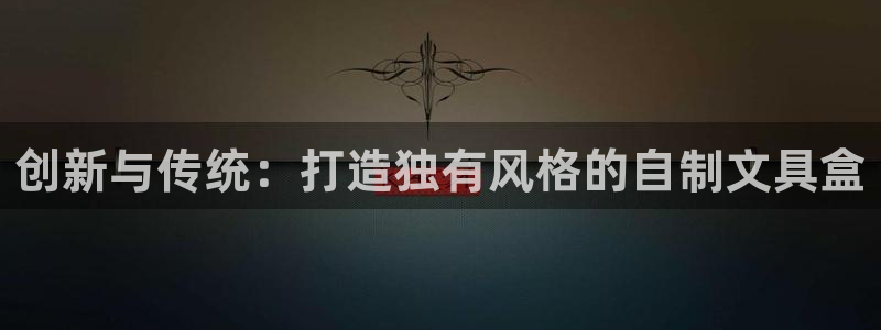 龙八国际官方登录：创新与传统：打造独有风