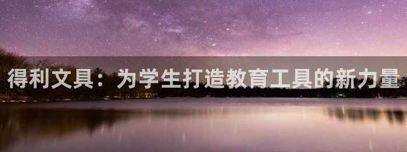 龙八国际版游戏：得利文具：为学生打造教育