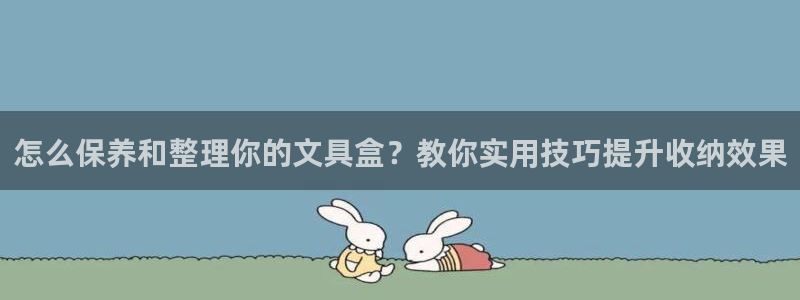 龙八国际官网产品介绍：怎么保养和整理你的