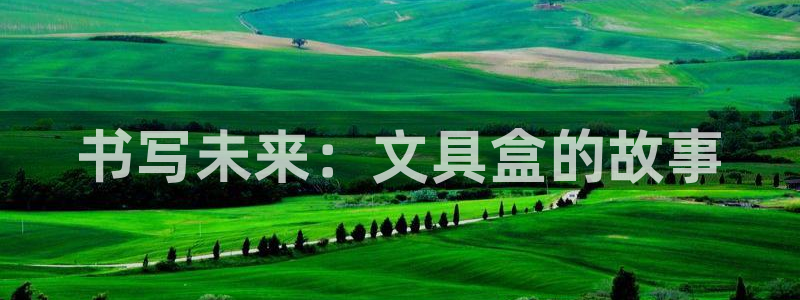 龙八国际娱乐官方网站：书写未来：文具盒的