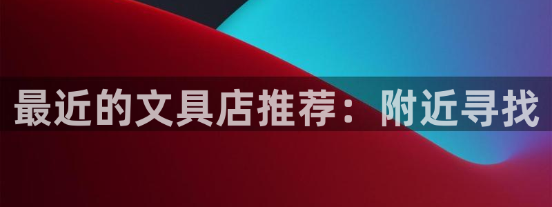 龙八国际登录入口：最近的文具店推荐：附近