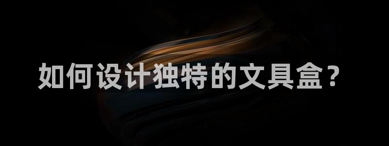 龙八国际手机端官网：如何设计独特的文具盒