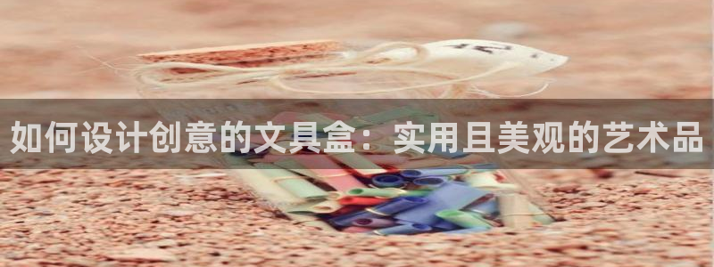 龙八国际官网入口：如何设计创意的文具盒：