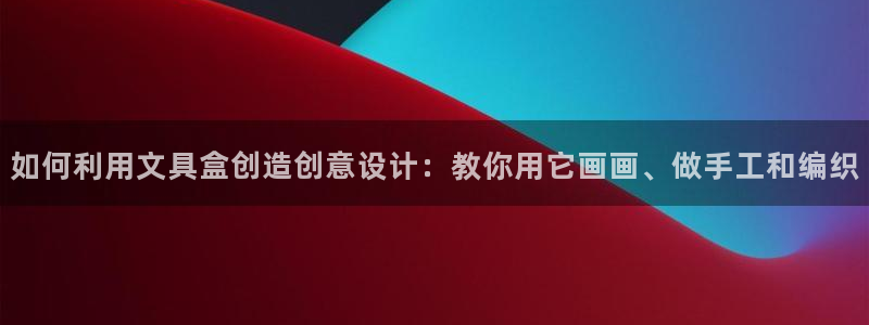 龙八国际客户端下载平台：如何利用文具盒创