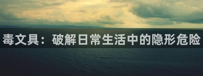 龙八国际技巧：毒文具：破解日常生活中的隐