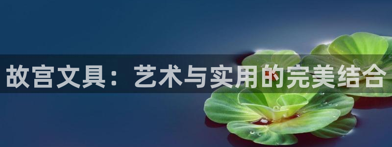 龙八国际平台首页：故宫文具：艺术与实用的