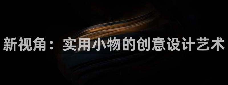 龙八国际娱乐网页多少：新视角：实用小物的